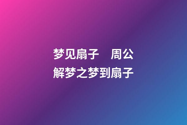 梦见扇子　周公解梦之梦到扇子